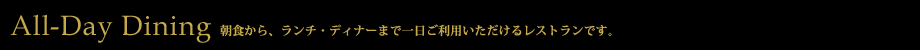 All-Day Dining 朝食から、ランチ・ディナーまで一日ご利用いただけるレストランです。